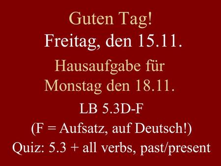 Guten Tag! Freitag, den 15.11. Hausaufgabe für Monstag den 18.11. LB 5.3D-F (F = Aufsatz, auf Deutsch!) Quiz: 5.3 + all verbs, past/present.