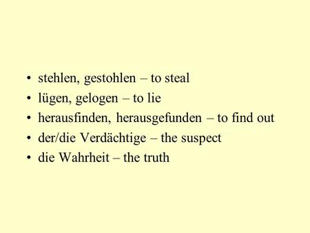 stehlen, gestohlen – to steal lügen, gelogen – to lie herausfinden, herausgefunden – to find out der/die Verdächtige – the suspect die Wahrheit – the.