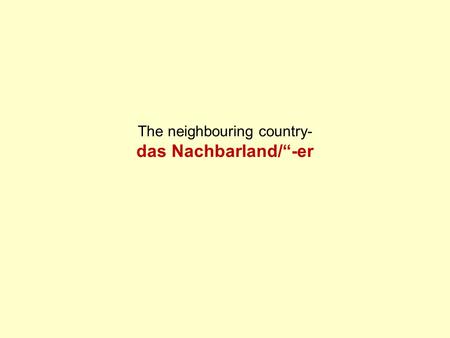 The neighbouring country- das Nachbarland/“-er