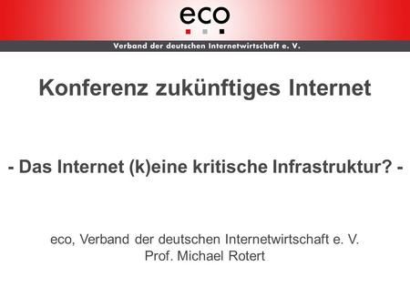 AK WLAN Konferenz zukünftiges Internet - Das Internet (k)eine kritische Infrastruktur? - eco, Verband der deutschen Internetwirtschaft e. V. Prof. Michael.