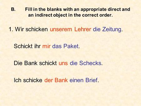 B.Fill in the blanks with an appropriate direct and an indirect object in the correct order. 1. Wir schicken unserem Lehrer die Zeitung. Schickt ihr mir.