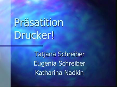 Präsatition Drucker! Tatjana Schreiber Eugenia Schreiber Katharina Nadkin.