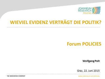 Www.joanneum.at/policies WIEVIEL EVIDENZ VERTRÄGT DIE POLITIK? Forum POLICIES Wolfgang Polt Graz, 22. Juni 2015.
