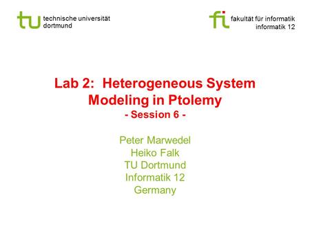Fakultät für informatik informatik 12 technische universität dortmund Lab 2: Heterogeneous System Modeling in Ptolemy - Session 6 - Peter Marwedel Heiko.