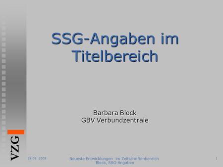 29.09. 2005 Neueste Entwicklungen im Zeitschriftenbereich Block, SSG-Angaben 1 VZG SSG-Angaben im Titelbereich Barbara Block GBV Verbundzentrale.