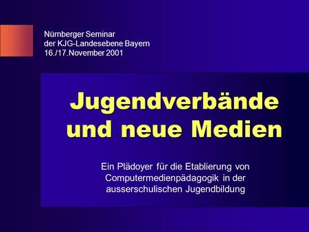 Jugendverbände und neue Medien Nürnberger Seminar der KJG-Landesebene Bayern 16./17.November 2001 Ein Plädoyer für die Etablierung von Computermedienpädagogik.