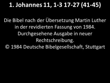 1. Johannes 11, 1-3 17-27 (41-45) Die Bibel nach der Übersetzung Martin Luther in der revidierten Fassung von 1984. Durchgesehene Ausgabe in neuer Rechtschreibung.