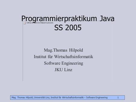 Mag. Thomas Hilpold, Universität Linz, Institut für Wirtschaftsinformatik – Software Engineering 1 Programmierpraktikum Java SS 2005 Mag.Thomas Hilpold.