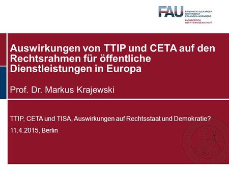 Auswirkungen von TTIP und CETA auf den Rechtsrahmen für öffentliche Dienstleistungen in Europa Prof. Dr. Markus Krajewski TTIP, CETA und TISA, Auswirkungen.