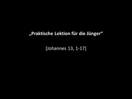 „Praktische Lektion für die Jünger“ [Johannes 13, 1-17]