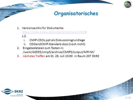 1 / 11 Organisatorisches 1.Versionsarchiv für Dokumente: https://code.zmaw.de/projects/cdo/wiki/CMOR z.Z. https://code.zmaw.de/projects/cdo/wiki/CMOR i.CMIP-CDOs.ppt.
