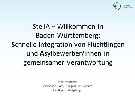 StellA – Willkommen in Baden-Württemberg: Schnelle Integration von Flüchtlingen und Asylbewerber/innen in gemeinsamer Verantwortung Heiner Pfrommer Dezernent.