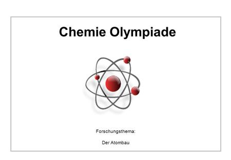 Chemie Olympiade Forschungsthema: Der Atombau.