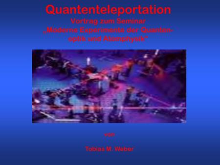 Quantenteleportation Vortrag zum Seminar „Moderne Experimente der Quanten- optik und Atomphysik“ von Tobias M. Weber.