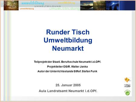 STAATLICHE BERUFSSCHULE NEUMARKT I.D.OPF. mit Außenstelle Dietfurt-Mühlbach Runder Tisch Umweltbildung Neumarkt 25. Januar 2005 Aula Landratsamt Neumarkt.