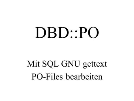 DBD::PO Mit SQL GNU gettext PO-Files bearbeiten. Über was ich heute spreche. Vom Quelltext bis zur mehrsprachigen Anwendung. Formate Irrwege Lösungen.