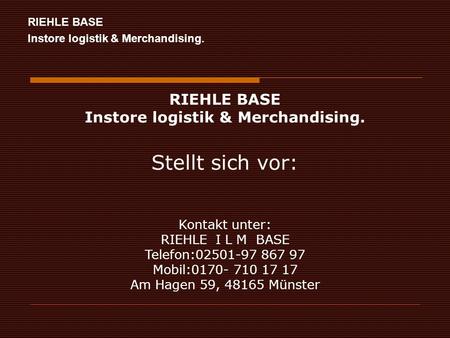 RIEHLE BASE Instore logistik & Merchandising. Kontakt unter: RIEHLE I L M BASE Telefon:02501-97 867 97 Mobil:0170- 710 17 17 Am Hagen 59, 48165 Münster.