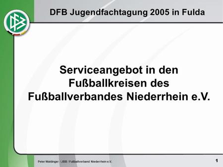 1 Peter Waldinger / JBB / Fußballverband Niederrhein e.V. DFB Jugendfachtagung 2005 in Fulda Serviceangebot in den Fußballkreisen des Fußballverbandes.