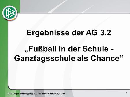 1 Ergebnisse der AG 3.2 Fußball in der Schule - Ganztagsschule als Chance DFB-Jugendfachtagung, 02. - 05. November 2005, Fulda.
