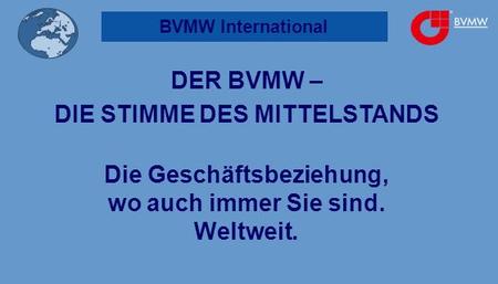 BVMW International DER BVMW – DIE STIMME DES MITTELSTANDS Die Geschäftsbeziehung, wo auch immer Sie sind. Weltweit.