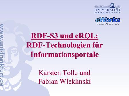 RDF-S3 und eRQL: RDF-Technologien für Informationsportale Karsten Tolle und Fabian Wleklinski.