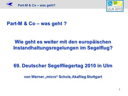 Part-M & Co – was geht ? Wie geht es weiter mit den europäischen Instandhaltungsregelungen im Segelflug? 69. Deutscher Segelfliegertag 2010 in Ulm von.