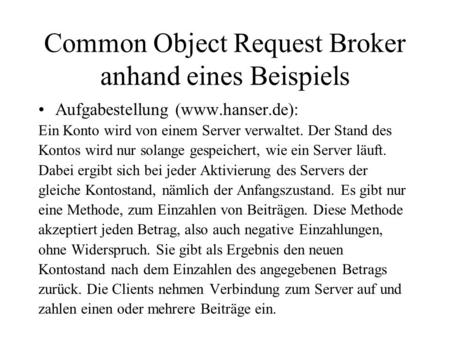Common Object Request Broker anhand eines Beispiels Aufgabestellung (www.hanser.de): Ein Konto wird von einem Server verwaltet. Der Stand des Kontos wird.