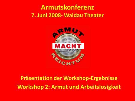 Armutskonferenz 7. Juni 2008- Waldau Theater Präsentation der Workshop-Ergebnisse Workshop 2: Armut und Arbeitslosigkeit.