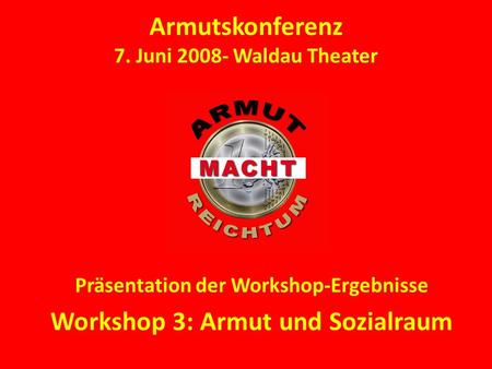 Armutskonferenz 7. Juni 2008- Waldau Theater Präsentation der Workshop-Ergebnisse Workshop 3: Armut und Sozialraum.