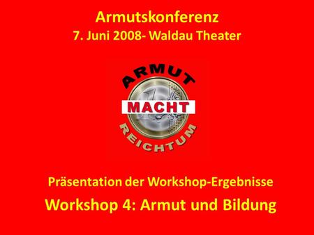 Armutskonferenz 7. Juni 2008- Waldau Theater Präsentation der Workshop-Ergebnisse Workshop 4: Armut und Bildung.