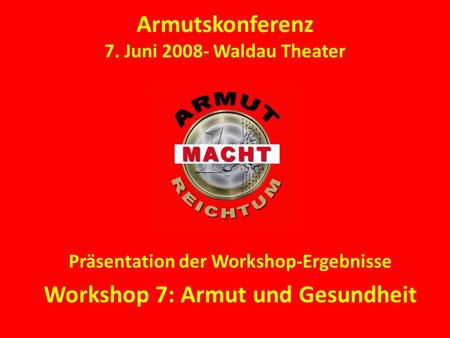 Armutskonferenz 7. Juni 2008- Waldau Theater Präsentation der Workshop-Ergebnisse Workshop 7: Armut und Gesundheit.