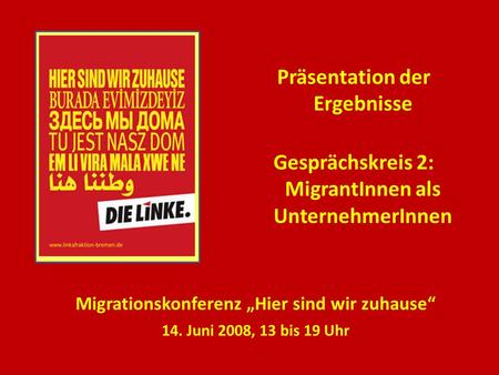 Präsentation der Ergebnisse Gesprächskreis 2: MigrantInnen als UnternehmerInnen Migrationskonferenz Hier sind wir zuhause 14. Juni 2008, 13 bis 19 Uhr.