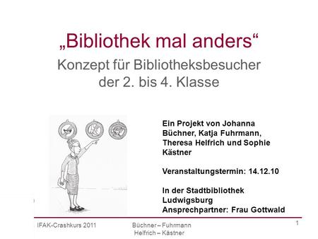 IFAK-Crashkurs 2011 Büchner – Fuhrmann Helfrich – Kästner 1 Bibliothek mal anders Konzept für Bibliotheksbesucher der 2. bis 4. Klasse Ein Projekt von.