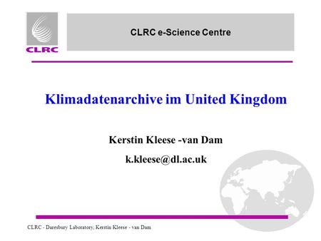 CLRC - Daresbury Laboratory, Kerstin Kleese - van Dam CLRC e-Science Centre Klimadatenarchive im United Kingdom Kerstin Kleese -van Dam