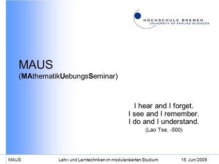15. Juni 2005MAUS Lehr- und Lerntechniken im modularisierten Studium MAUS (MAthematikUebungsSeminar) I hear and I forget. I see and I remember. I do and.