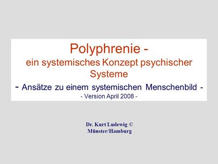Polyphrenie - ein systemisches Konzept psychischer Systeme - Ansätze zu einem systemischen Menschenbild - - Version April 2008 - Dr. Kurt Ludewig © Münster/Hamburg.