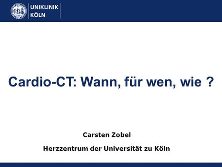 Cardio-CT: Wann, für wen, wie ? Herzzentrum der Universität zu Köln