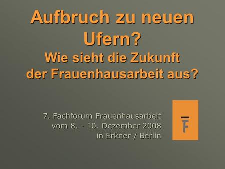 Aufbruch zu neuen Ufern? Wie sieht die Zukunft der Frauenhausarbeit aus? 7. Fachforum Frauenhausarbeit vom 8. - 10. Dezember 2008 in Erkner / Berlin.