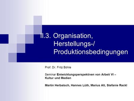 II.3. Organisation, Herstellungs-/ Produktionsbedingungen Prof. Dr. Fritz Böhle Seminar Entwicklungsperspektiven von Arbeit VI – Kultur und Medien Martin.