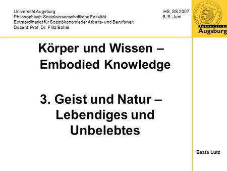 Körper und Wissen – Embodied Knowledge 3. Geist und Natur – Lebendiges und Unbelebtes Universität Augsburg HS, SS 2007 Philosophisch-Sozialwissenschaftliche.