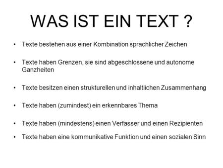 WAS IST EIN TEXT ? Texte bestehen aus einer Kombination sprachlicher Zeichen Texte haben Grenzen, sie sind abgeschlossene und autonome Ganzheiten Texte.