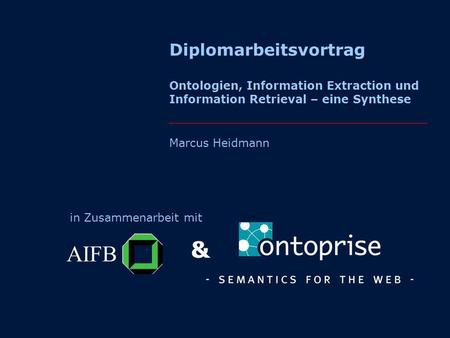 Diplomarbeitsvortrag Ontologien, Information Extraction und Information Retrieval – eine Synthese Marcus Heidmann in Zusammenarbeit mit AIFB &