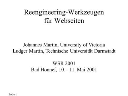 Folie 1 Reengineering-Werkzeugen für Webseiten Johannes Martin, University of Victoria Ludger Martin, Technische Universität Darmstadt WSR 2001 Bad Honnef,