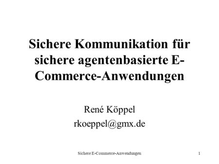 Sichere E-Commerce-Anwendungen1 Sichere Kommunikation für sichere agentenbasierte E- Commerce-Anwendungen René Köppel