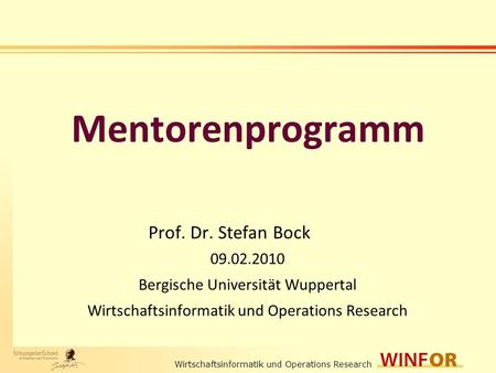 Wirtschaftsinformatik und Operations Research Mentorenprogramm Prof. Dr. Stefan Bock 09.02.2010 Bergische Universität Wuppertal Wirtschaftsinformatik und.