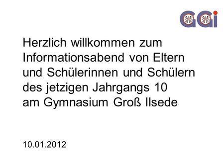 Herzlich willkommen zum Informationsabend von Eltern und Schülerinnen und Schülern des jetzigen Jahrgangs 10 am Gymnasium Groß Ilsede 10.01.2012.