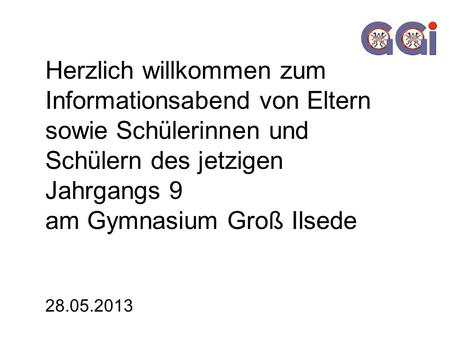 Herzlich willkommen zum Informationsabend von Eltern sowie Schülerinnen und Schülern des jetzigen Jahrgangs 9 am Gymnasium Groß Ilsede 28.05.2013.