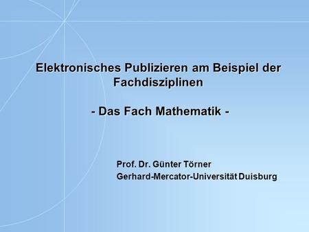 Elektronisches Publizieren am Beispiel der Fachdisziplinen - Das Fach Mathematik - Prof. Dr. Günter Törner Gerhard-Mercator-Universität Duisburg.