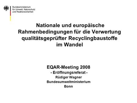 Nationale und europäische Rahmenbedingungen für die Verwertung qualitätsgeprüfter Recyclingbaustoffe im Wandel EQAR-Meeting 2008 - Eröffnungsreferat -