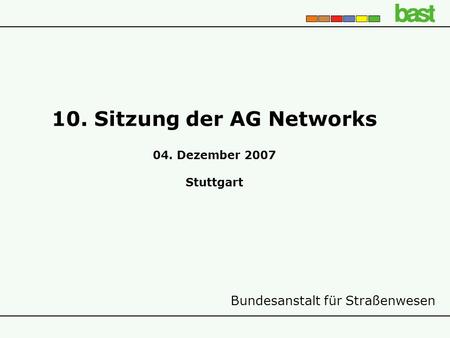 Bundesanstalt für Straßenwesen 10. Sitzung der AG Networks 04. Dezember 2007 Stuttgart.